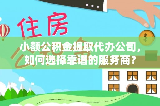 茂县小额公积金提取代办公司，如何选择靠谱的服务商？