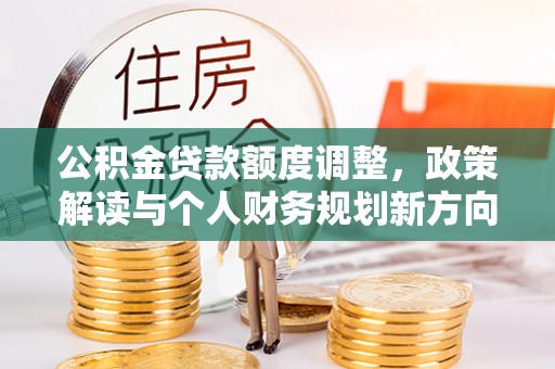 茂县公积金贷款额度调整，政策解读与个人财务规划新方向