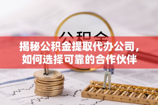 茂县揭秘公积金提取代办公司，如何选择可靠的合作伙伴