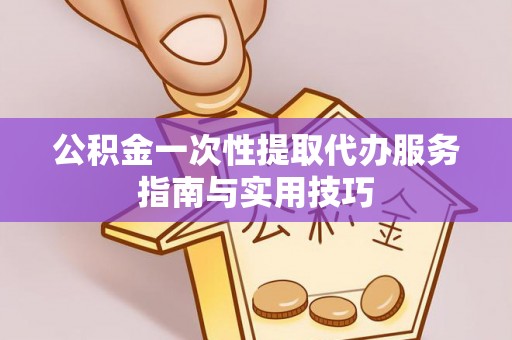 茂县公积金一次性提取代办服务指南与实用技巧
