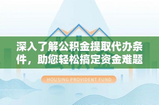 茂县深入了解公积金提取代办条件，助您轻松搞定资金难题