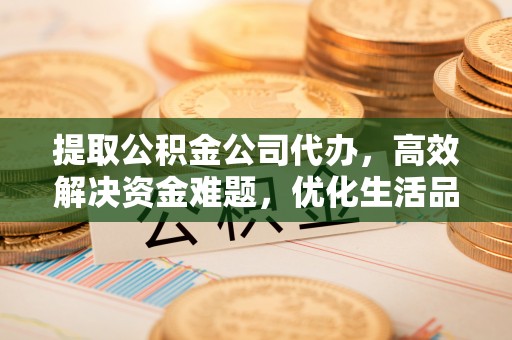 茂县提取公积金公司代办，高效解决资金难题，优化生活品质