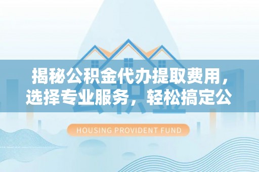 茂县揭秘公积金代办提取费用，选择专业服务，轻松搞定公积金提取