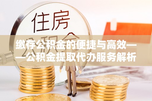 茂县缴存公积金的便捷与高效——公积金提取代办服务解析
