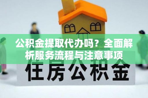 茂县公积金提取代办吗？全面解析服务流程与注意事项