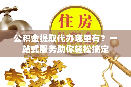 茂县公积金提取代办哪里有？一站式服务助你轻松搞定