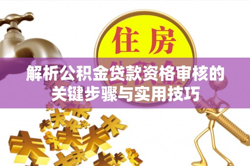 茂县解析公积金贷款资格审核的关键步骤与实用技巧