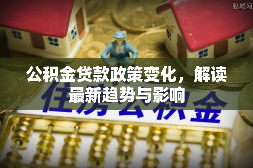 茂县公积金贷款政策变化，解读最新趋势与影响