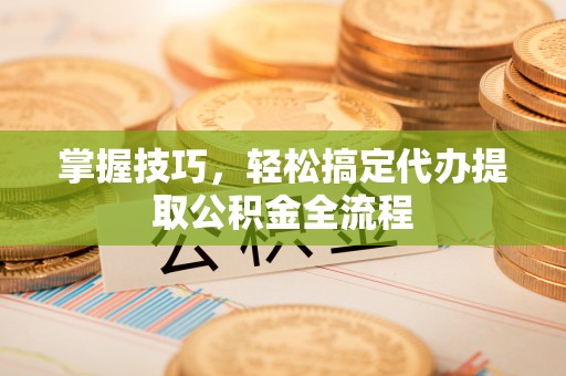 茂县掌握技巧，轻松搞定代办提取公积金全流程
