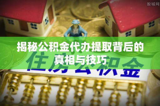 茂县揭秘公积金代办提取背后的真相与技巧