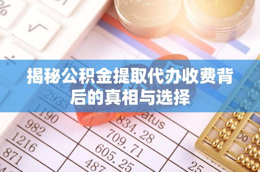 茂县揭秘公积金提取代办收费背后的真相与选择