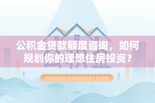 茂县公积金贷款额度咨询，如何规划你的理想住房投资？