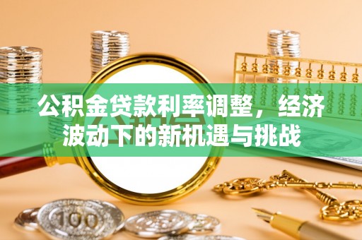 茂县公积金贷款利率调整，经济波动下的新机遇与挑战