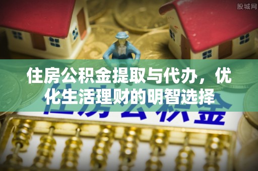 茂县住房公积金提取与代办，优化生活理财的明智选择