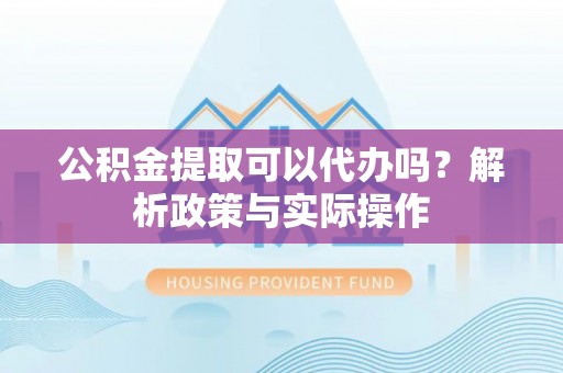 茂县公积金提取可以代办吗？解析政策与实际操作