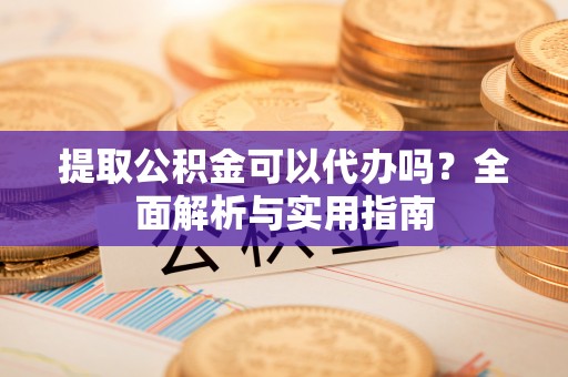 茂县提取公积金可以代办吗？全面解析与实用指南