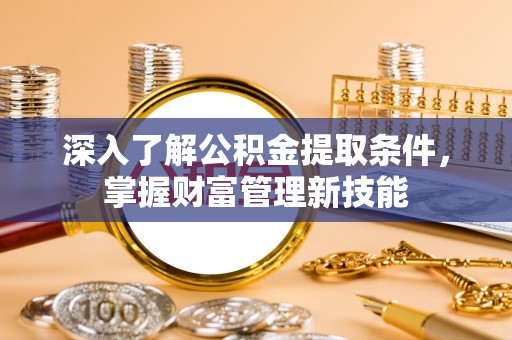茂县深入了解公积金提取条件，掌握财富管理新技能