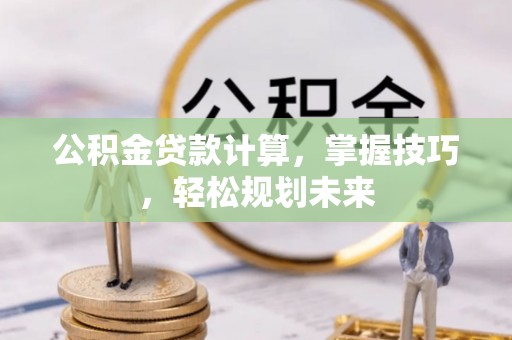 茂县公积金贷款计算，掌握技巧，轻松规划未来