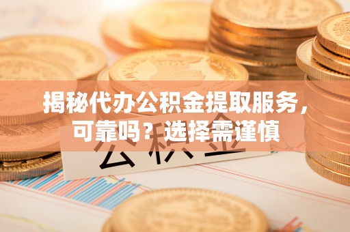 茂县揭秘代办公积金提取服务，可靠吗？选择需谨慎