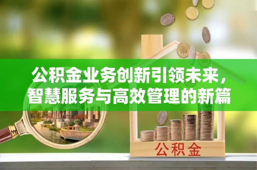 茂县公积金业务创新引领未来，智慧服务与高效管理的新篇章