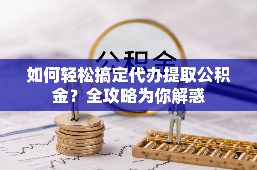 茂县如何轻松搞定代办提取公积金？全攻略为你解惑