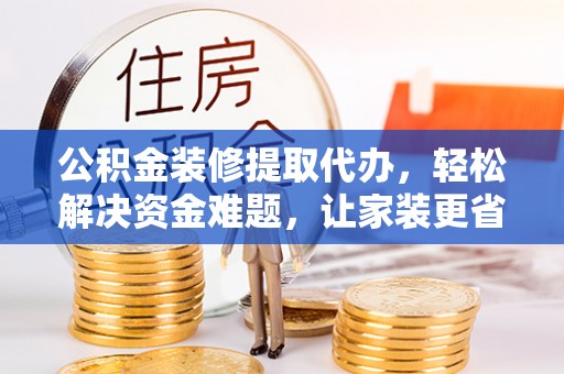 茂县公积金装修提取代办，轻松解决资金难题，让家装更省心