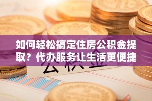 茂县如何轻松搞定住房公积金提取？代办服务让生活更便捷