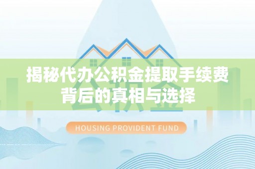 茂县揭秘代办公积金提取手续费背后的真相与选择