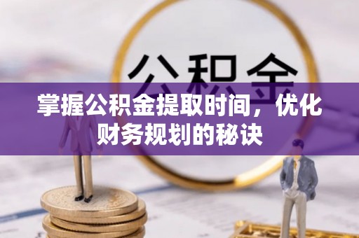 茂县掌握公积金提取时间，优化财务规划的秘诀