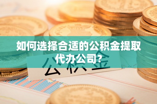 茂县如何选择合适的公积金提取代办公司？