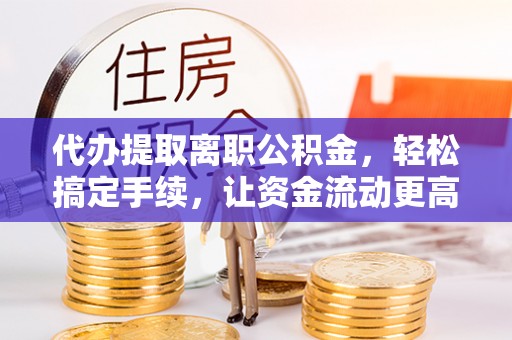 茂县代办提取离职公积金，轻松搞定手续，让资金流动更高效