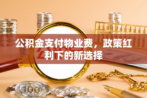 茂县公积金支付物业费，政策红利下的新选择