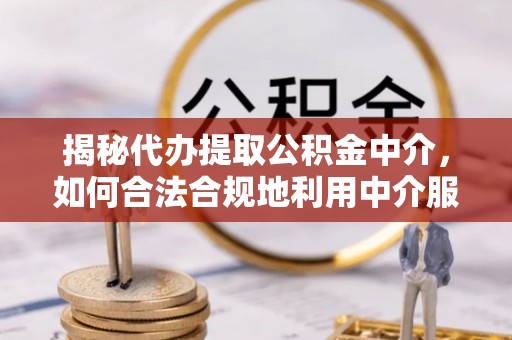 茂县揭秘代办提取公积金中介，如何合法合规地利用中介服务