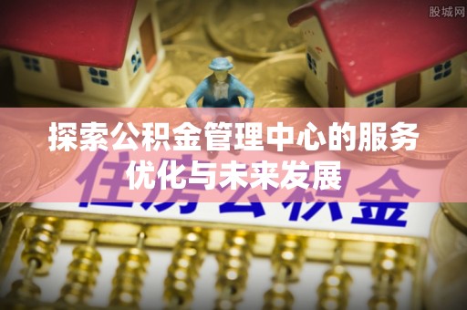 茂县探索公积金管理中心的服务优化与未来发展