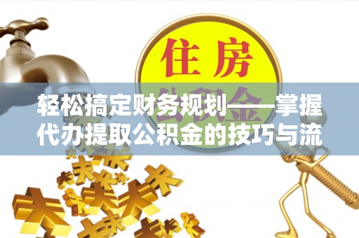 茂县轻松搞定财务规划——掌握代办提取公积金的技巧与流程