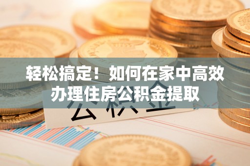茂县轻松搞定！如何在家中高效办理住房公积金提取
