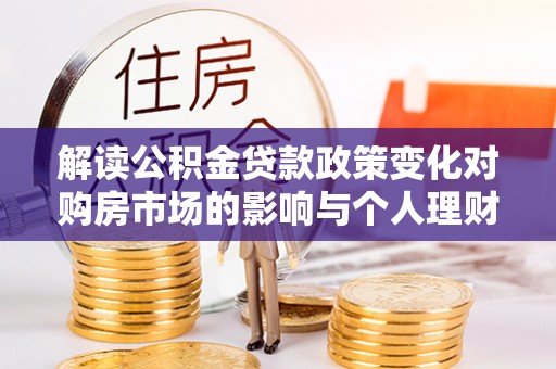 茂县解读公积金贷款政策变化对购房市场的影响与个人理财规划的启示