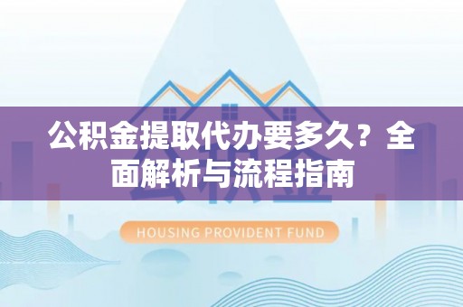 茂县公积金提取代办要多久？全面解析与流程指南