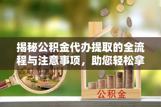 茂县揭秘公积金代办提取的全流程与注意事项，助您轻松拿回属于自己的钱