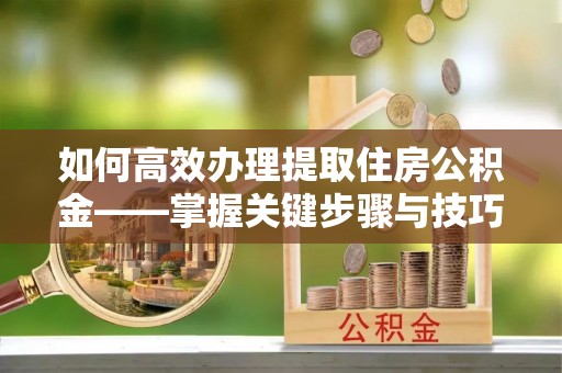 茂县如何高效办理提取住房公积金——掌握关键步骤与技巧