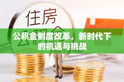 茂县公积金制度改革，新时代下的机遇与挑战