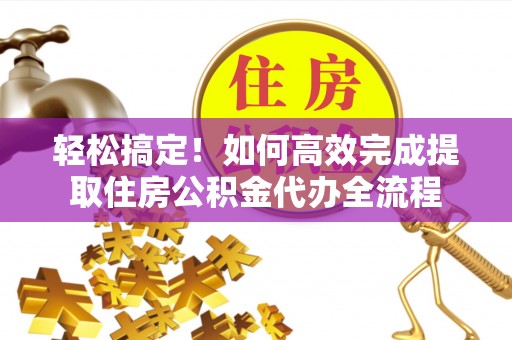 茂县轻松搞定！如何高效完成提取住房公积金代办全流程