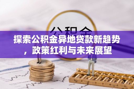 茂县探索公积金异地贷款新趋势，政策红利与未来展望