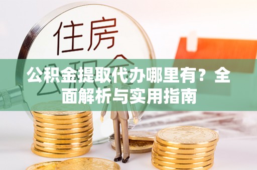 茂县公积金提取代办哪里有？全面解析与实用指南