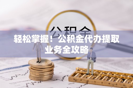 茂县轻松掌握！公积金代办提取业务全攻略