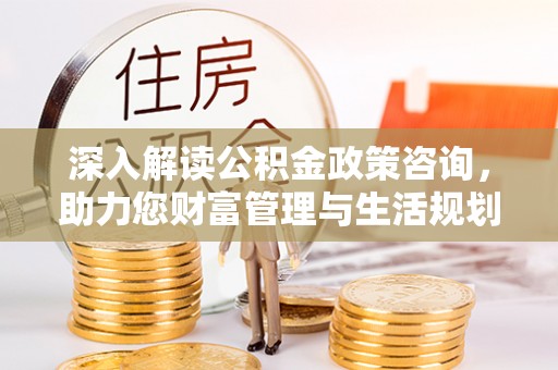 茂县深入解读公积金政策咨询，助力您财富管理与生活规划