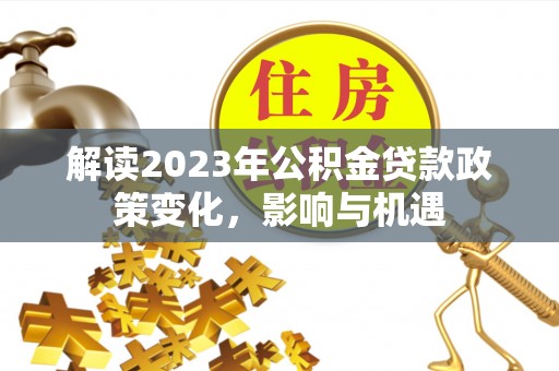 茂县解读2023年公积金贷款政策变化，影响与机遇