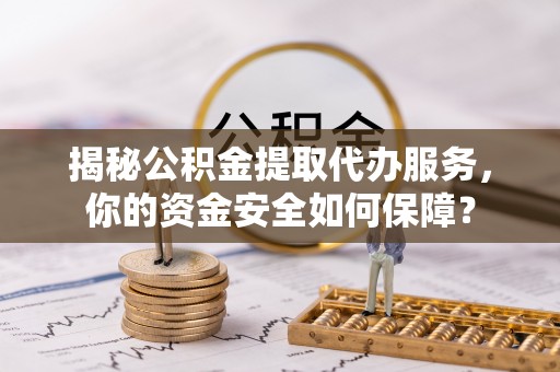 茂县揭秘公积金提取代办服务，你的资金安全如何保障？