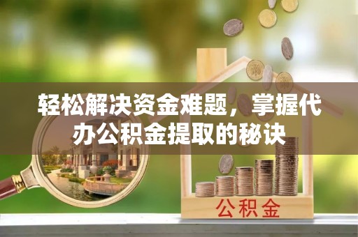 茂县轻松解决资金难题，掌握代办公积金提取的秘诀