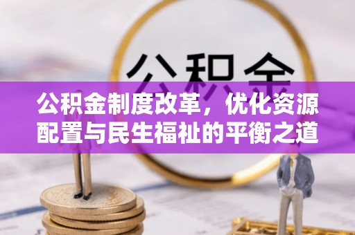 茂县公积金制度改革，优化资源配置与民生福祉的平衡之道